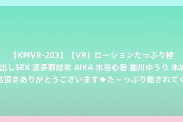 【KMVR-203】【VR】ローションたっぷり極上5人ソープ嬢と中出しSEX 波多野結衣 AIKA 水谷心音 推川ゆうり 水城奈緒 ～本日は御指名頂きありがとうございます◆た～っぷり癒されてくださいね◆～ 2024年“惠绵保”保障新升级：89元/年享最高300万保障 新市民可参保