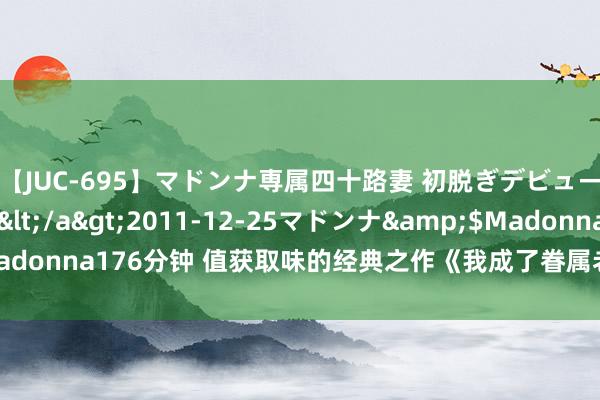 【JUC-695】マドンナ専属四十路妻 初脱ぎデビュー！！ 高梨あゆみ</a>2011-12-25マドンナ&$Madonna176分钟 值获取味的经典之作《我成了眷属老祖先》，越看越精彩