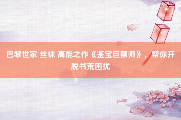 巴黎世家 丝袜 高能之作《鉴宝巨额师》，帮你开脱书荒困扰