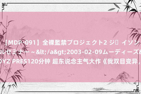 【MDP-091】全裸監禁プロジェクト2 ジｪイソン学園～アブノーマルセミナー～</a>2003-02-09ムーディーズ&$MOODYZ PRES120分钟 超东说念主气大作《我双目变异，松懈万物！》，看完之后依然余味无穷