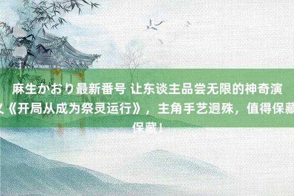 麻生かおり最新番号 让东谈主品尝无限的神奇演义《开局从成为祭灵运行》，主角手艺迥殊，值得保藏！