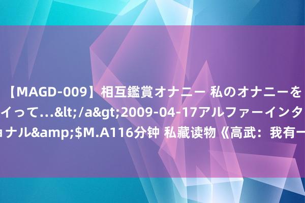 【MAGD-009】相互鑑賞オナニー 私のオナニーを見ながら、あなたもイって…</a>2009-04-17アルファーインターナショナル&$M.A116分钟 私藏读物《高武：我有一个合成栏》，天若弃我，天亦可欺！