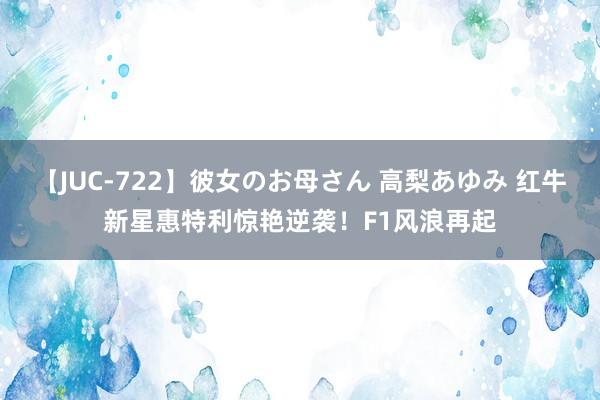 【JUC-722】彼女のお母さん 高梨あゆみ 红牛新星惠特利惊艳逆袭！F1风浪再起