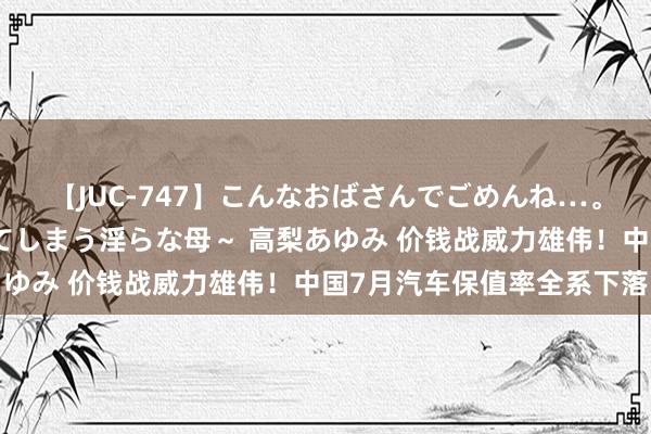 【JUC-747】こんなおばさんでごめんね…。～童貞チ○ポに発情してしまう淫らな母～ 高梨あゆみ 价钱战威力雄伟！中国7月汽车保值率全系下落