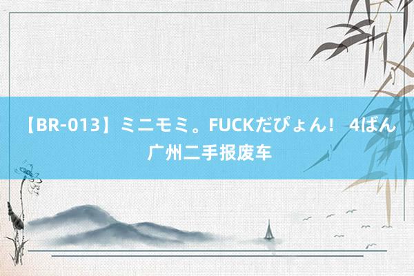 【BR-013】ミニモミ。FUCKだぴょん！ 4ばん 广州二手报废车