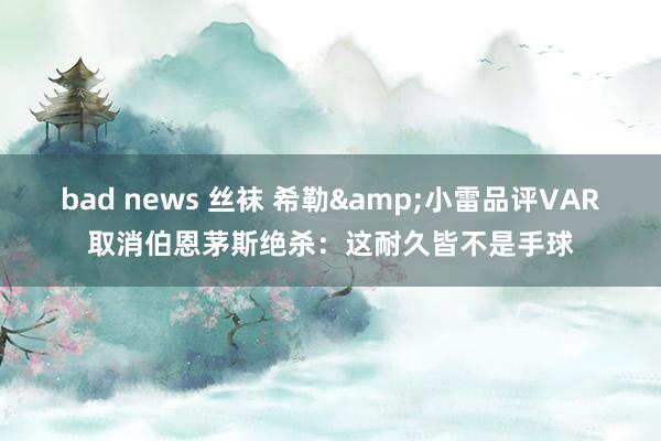 bad news 丝袜 希勒&小雷品评VAR取消伯恩茅斯绝杀：这耐久皆不是手球