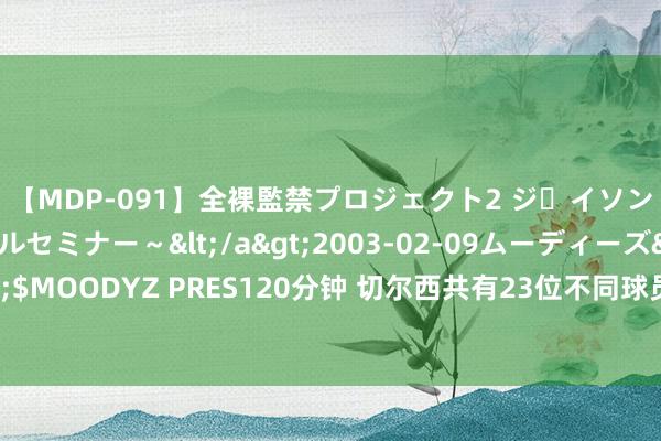 【MDP-091】全裸監禁プロジェクト2 ジｪイソン学園～アブノーマルセミナー～</a>2003-02-09ムーディーズ&$MOODYZ PRES120分钟 切尔西共有23位不同球员在英超戴帽，英超球队中最多