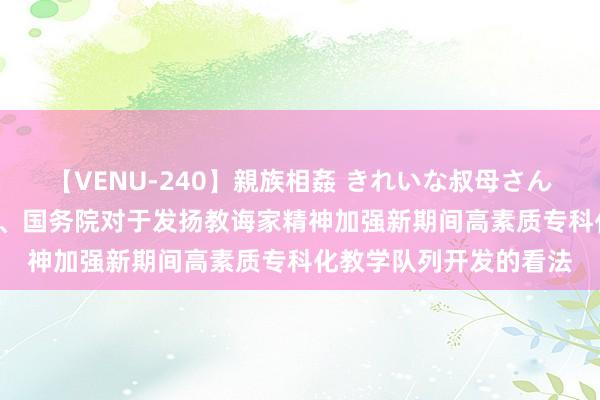 【VENU-240】親族相姦 きれいな叔母さん 高梨あゆみ 中共中央、国务院对于发扬教诲家精神加强新期间高素质专科化教学队列开发的看法