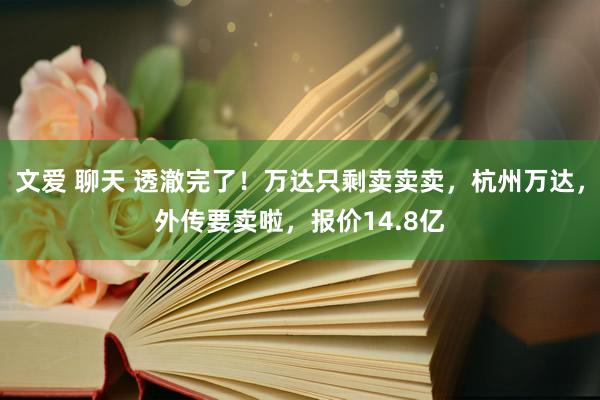 文爱 聊天 透澈完了！万达只剩卖卖卖，杭州万达，外传要卖啦，报价14.8亿