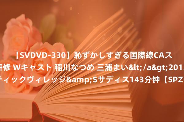 【SVDVD-330】恥ずかしすぎる国際線CAスイートクラス研修 Wキャスト 稲川なつめ 三浦まい</a>2013-01-10サディスティックヴィレッジ&$サディス143分钟【SPZ-985】美女限定公開エロ配信生中継！素人娘、カップルたちがいたずら、フェラ、セクロスで完全アウトな映像集 要赚房地产的钱？罗牛山海南机场这些上市企业房地产营收为何这样高