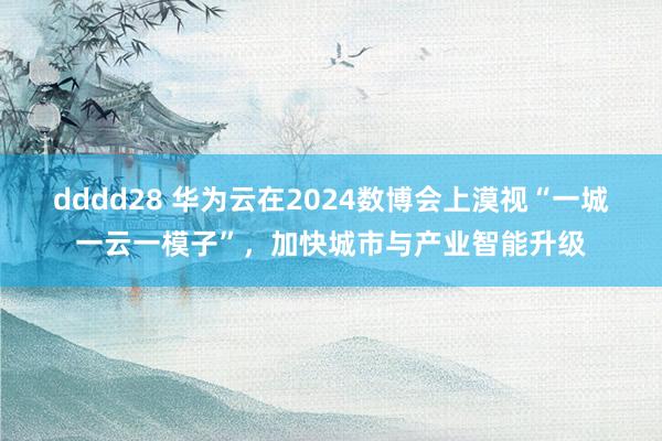 dddd28 华为云在2024数博会上漠视“一城一云一模子”，加快城市与产业智能升级