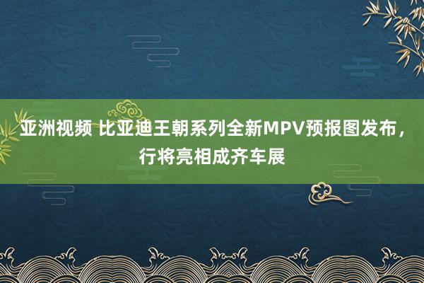 亚洲视频 比亚迪王朝系列全新MPV预报图发布，行将亮相成齐车展