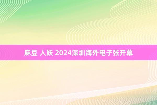 麻豆 人妖 2024深圳海外电子张开幕