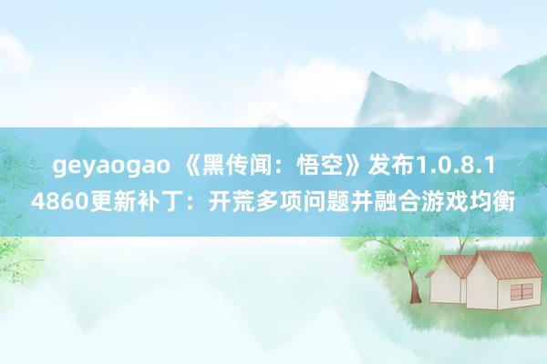 geyaogao 《黑传闻：悟空》发布1.0.8.14860更新补丁：开荒多项问题并融合游戏均衡