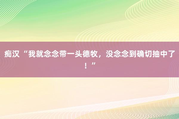 痴汉 “我就念念带一头德牧，没念念到确切抽中了！”