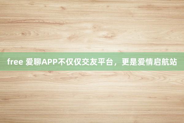 free 爱聊APP不仅仅交友平台，更是爱情启航站