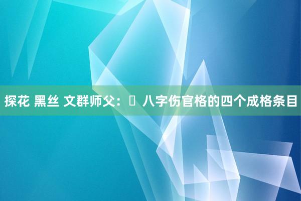 探花 黑丝 文群师父：​八字伤官格的四个成格条目