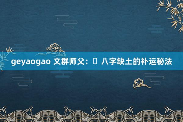 geyaogao 文群师父：​八字缺土的补运秘法