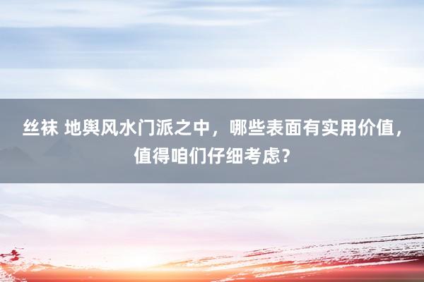 丝袜 地舆风水门派之中，哪些表面有实用价值，值得咱们仔细考虑？