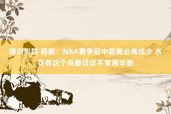 绿岛影院 杨毅：NBA要争冠中距离必弗成少 水花有这个兵器仅仅不常用辛勤