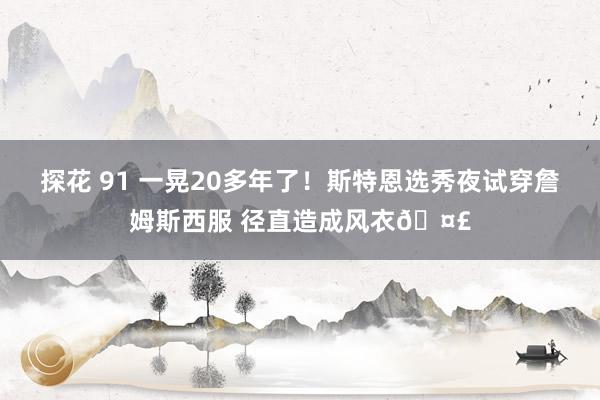 探花 91 一晃20多年了！斯特恩选秀夜试穿詹姆斯西服 径直造成风衣🤣