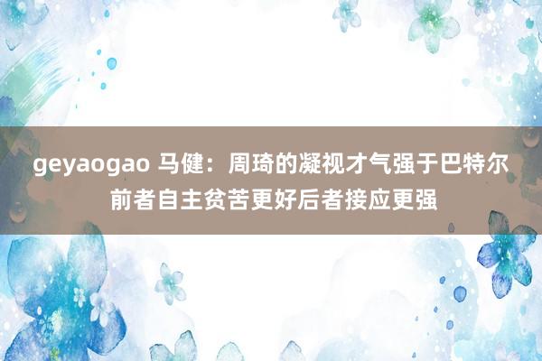 geyaogao 马健：周琦的凝视才气强于巴特尔 前者自主贫苦更好后者接应更强