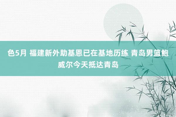 色5月 福建新外助基恩已在基地历练 青岛男篮鲍威尔今天抵达青岛