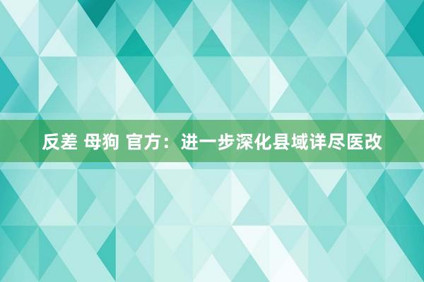 反差 母狗 官方：进一步深化县域详尽医改