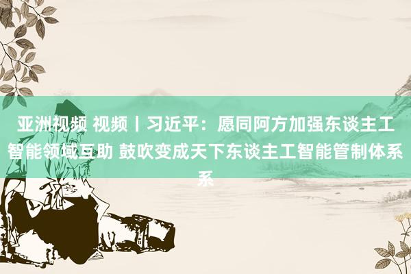 亚洲视频 视频丨习近平：愿同阿方加强东谈主工智能领域互助 鼓吹变成天下东谈主工智能管制体系