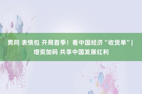 男同 表情包 开局首季！看中国经济“收货单”| 增资加码 共享中国发展红利