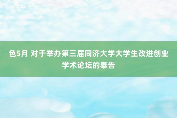 色5月 对于举办第三届同济大学大学生改进创业学术论坛的奉告