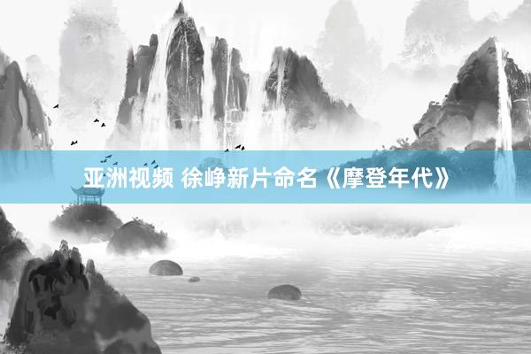 亚洲视频 徐峥新片命名《摩登年代》