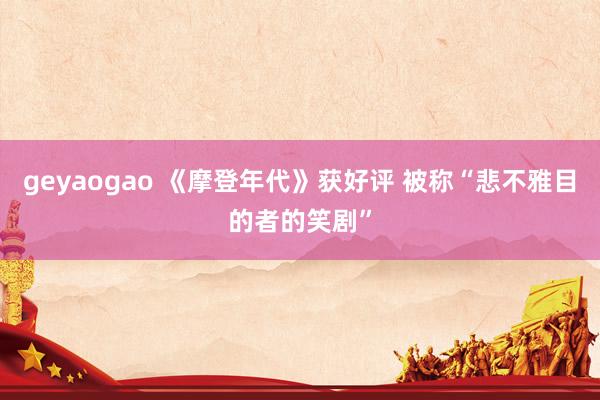 geyaogao 《摩登年代》获好评 被称“悲不雅目的者的笑剧”