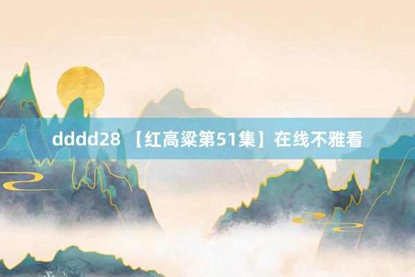 dddd28 【红高粱第51集】在线不雅看