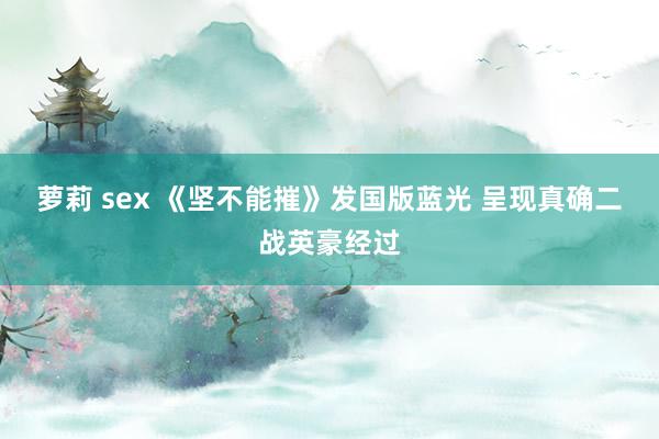 萝莉 sex 《坚不能摧》发国版蓝光 呈现真确二战英豪经过