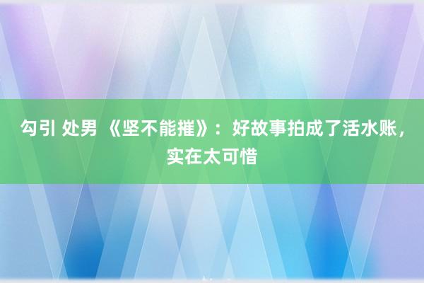 勾引 处男 《坚不能摧》：好故事拍成了活水账，实在太可惜