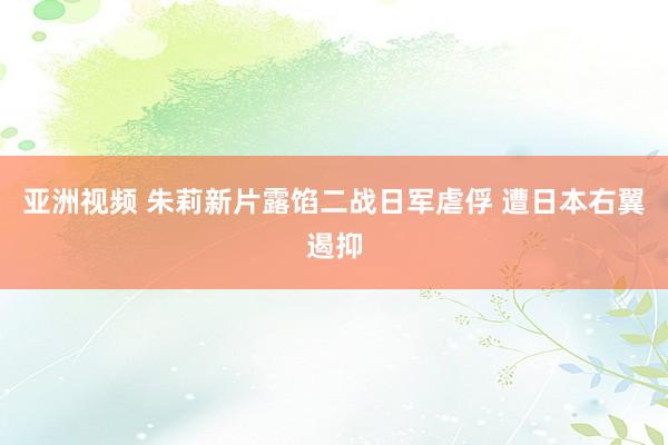 亚洲视频 朱莉新片露馅二战日军虐俘 遭日本右翼遏抑