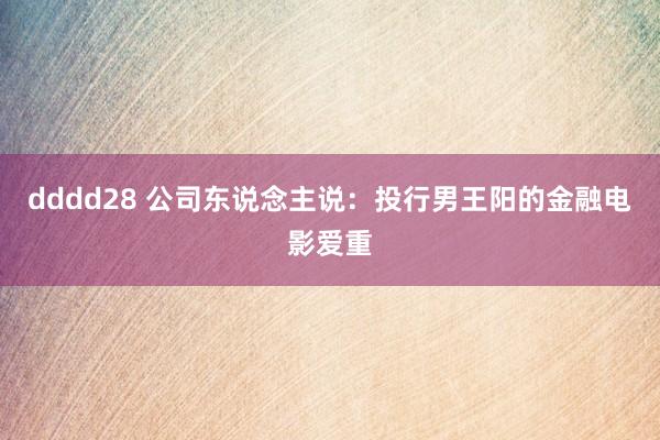 dddd28 公司东说念主说：投行男王阳的金融电影爱重