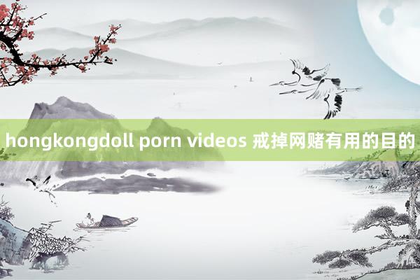 hongkongdoll porn videos 戒掉网赌有用的目的