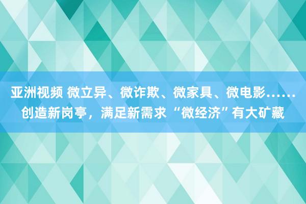 亚洲视频 微立异、微诈欺、微家具、微电影……创造新岗亭，满足新需求 “微经济”有大矿藏