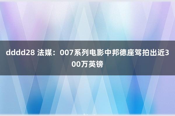 dddd28 法媒：007系列电影中邦德座驾拍出近300万英镑