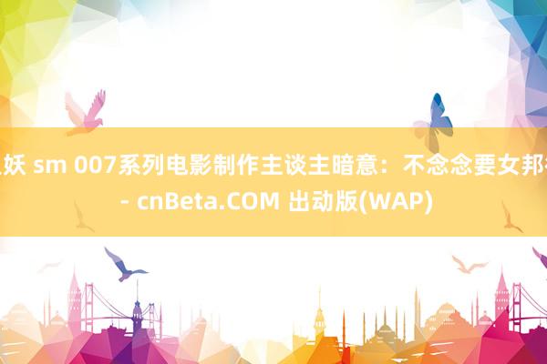 人妖 sm 007系列电影制作主谈主暗意：不念念要女邦德 - cnBeta.COM 出动版(WAP)