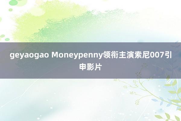 geyaogao Moneypenny领衔主演索尼007引申影片