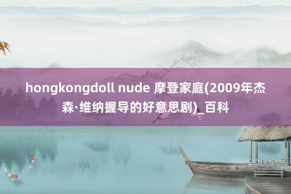 hongkongdoll nude 摩登家庭(2009年杰森·维纳握导的好意思剧)_百科