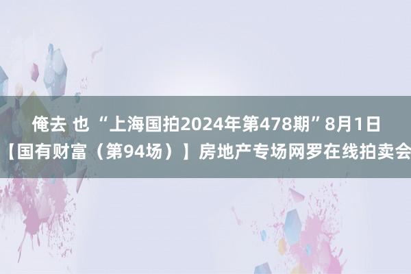 俺去 也 “上海国拍2024年第478期”8月1日【国有财富（第94场）】房地产专场网罗在线拍卖会