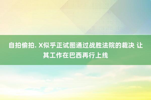 自拍偷拍. X似乎正试图通过战胜法院的裁决 让其工作在巴西再行上线