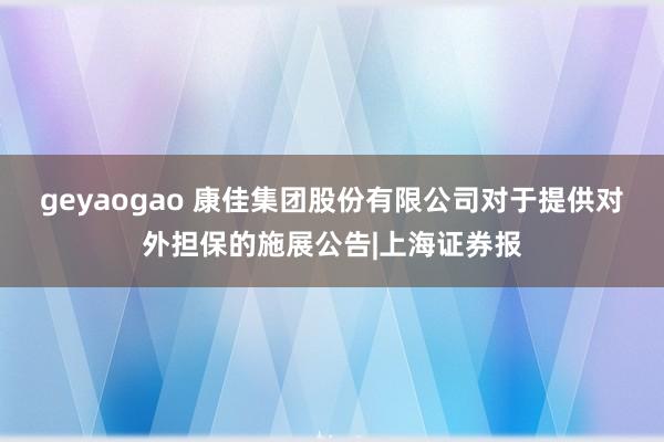 geyaogao 康佳集团股份有限公司对于提供对外担保的施展公告|上海证券报