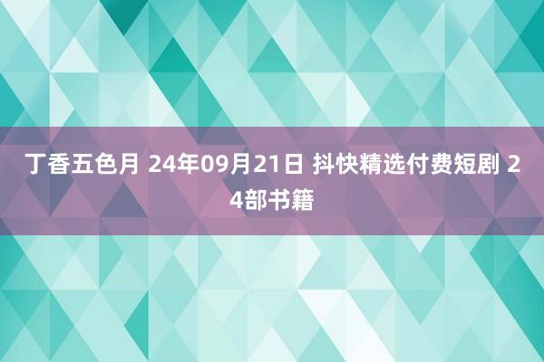 丁香五色月 24年09月21日 抖快精选付费短剧 24部书籍