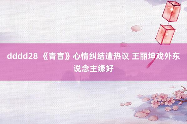 dddd28 《青盲》心情纠结遭热议 王丽坤戏外东说念主缘好