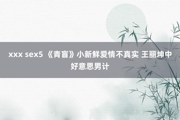 xxx sex5 《青盲》小新鲜爱情不真实 王丽坤中好意思男计